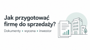 Jak przygotować firmę do sprzedaży — dokumenty, wycena i inwestor